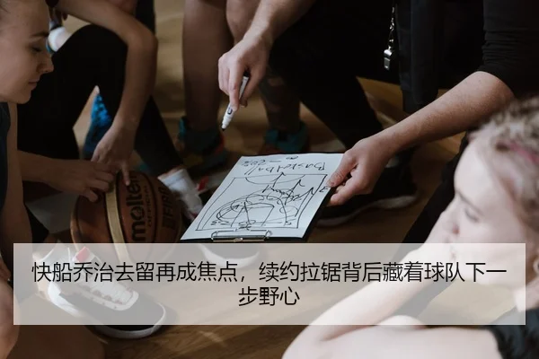 快船乔治去留再成焦点，续约拉锯背后藏着球队下一步野心 | youbo tiyu